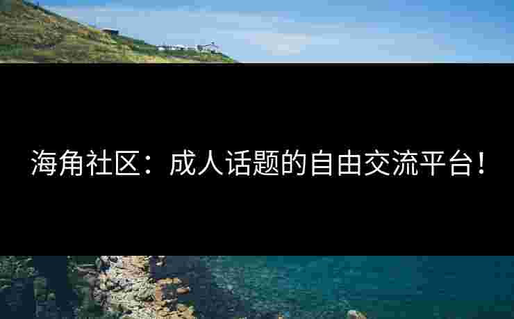 海角社区：成人话题的自由交流平台！