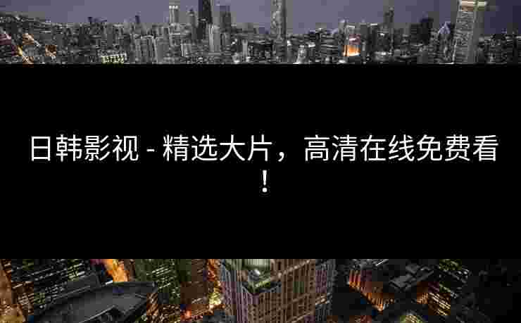 日韩影视 - 精选大片，高清在线免费看！