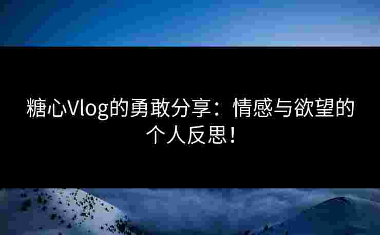 糖心Vlog的勇敢分享：情感与欲望的个人反思！