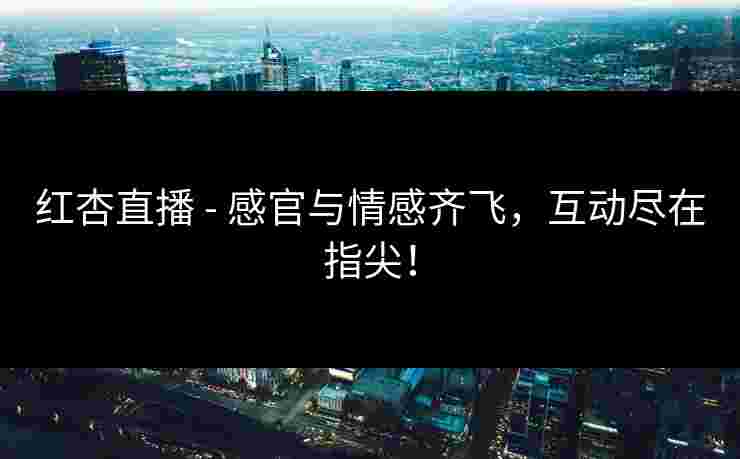 红杏直播 - 感官与情感齐飞，互动尽在指尖！