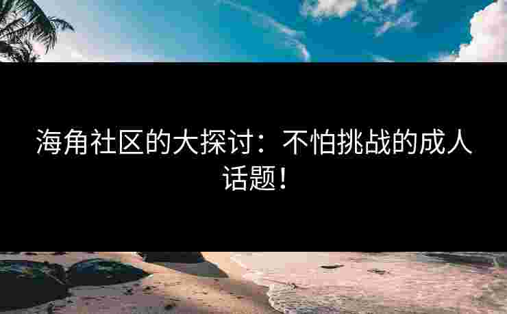 海角社区的大探讨：不怕挑战的成人话题！