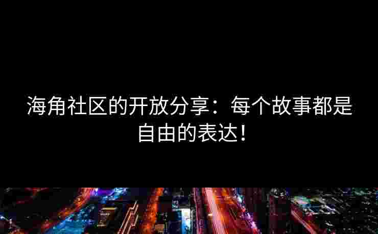 海角社区的开放分享：每个故事都是自由的表达！