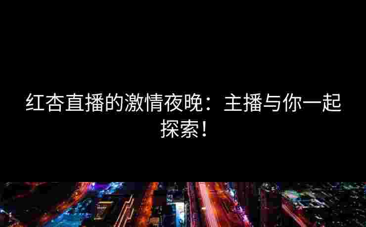 红杏直播的激情夜晚：主播与你一起探索！