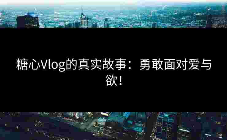 糖心Vlog的真实故事：勇敢面对爱与欲！