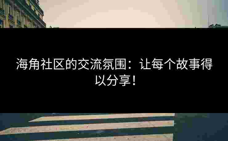 海角社区的交流氛围：让每个故事得以分享！
