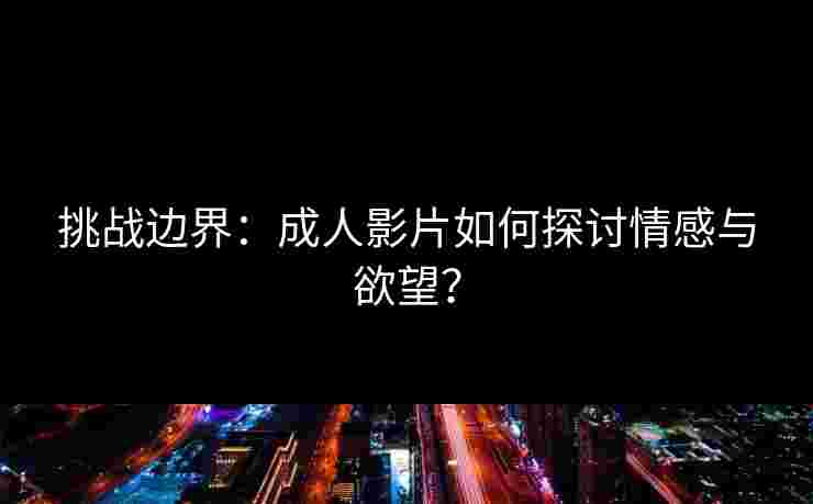 挑战边界：成人影片如何探讨情感与欲望？