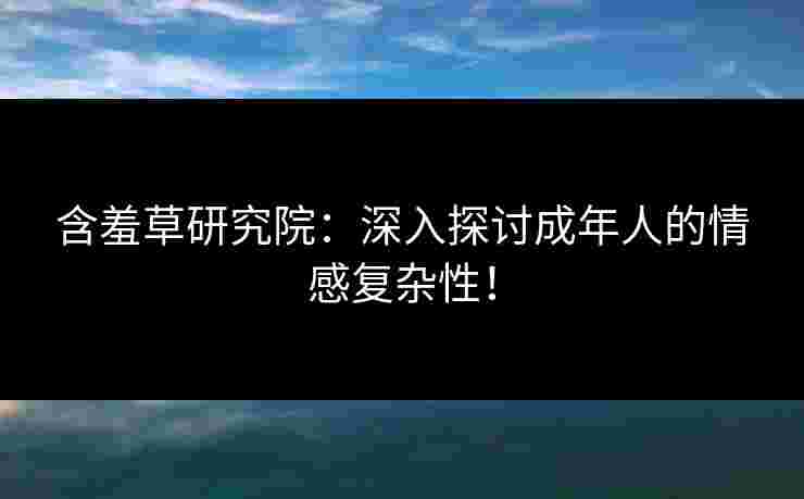 含羞草研究院：深入探讨成年人的情感复杂性！