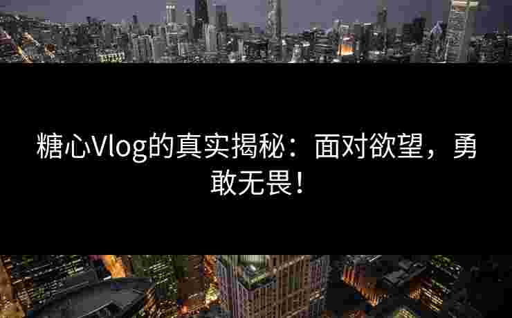糖心Vlog的真实揭秘：面对欲望，勇敢无畏！