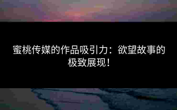 蜜桃传媒的作品吸引力:欲望故事的极致展现! 蜜桃传媒的作品吸引力:欲望故事的极致展现!