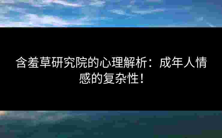 含羞草研究院的心理解析:成年人情感的复杂性! 含羞草研究院的心理解析:成年人情感的复杂性!