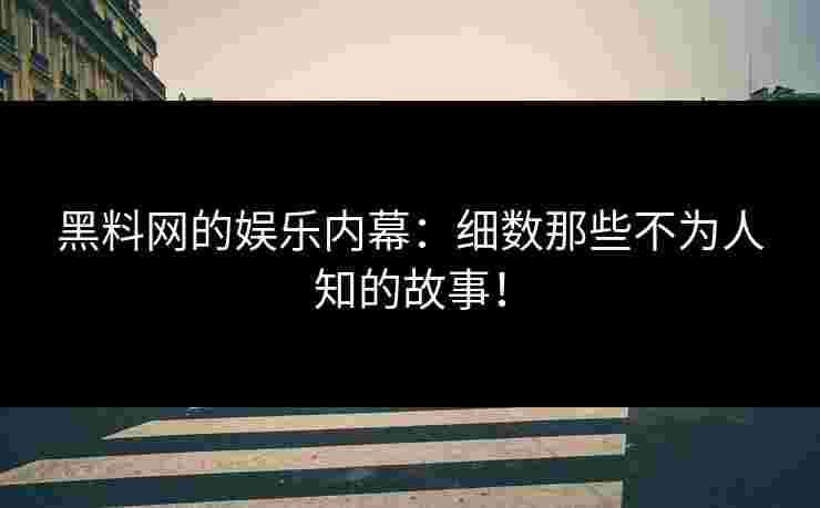 黑料网的娱乐内幕：细数那些不为人知的故事！