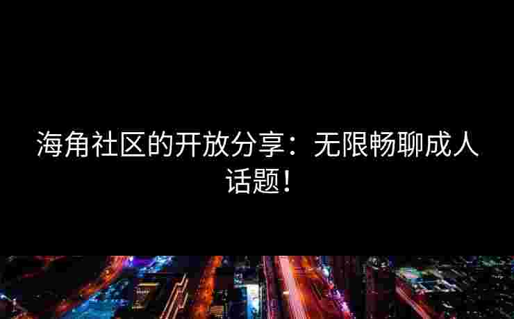 海角社区的开放分享：无限畅聊成人话题！