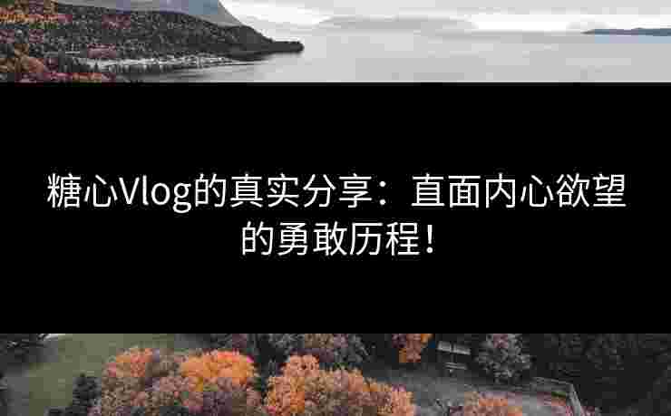 糖心Vlog的真实分享：直面内心欲望的勇敢历程！