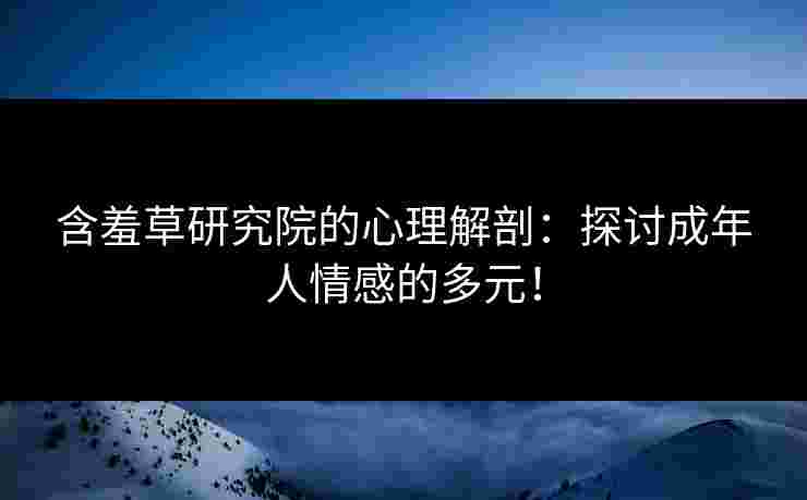 含羞草研究院的心理解剖：探讨成年人情感的多元！