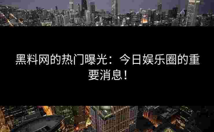 黑料网的热门曝光：今日娱乐圈的重要消息！
