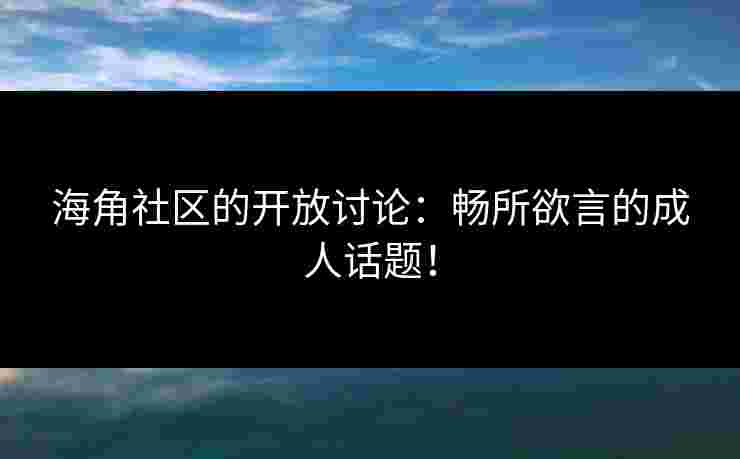海角社区的开放讨论：畅所欲言的成人话题！