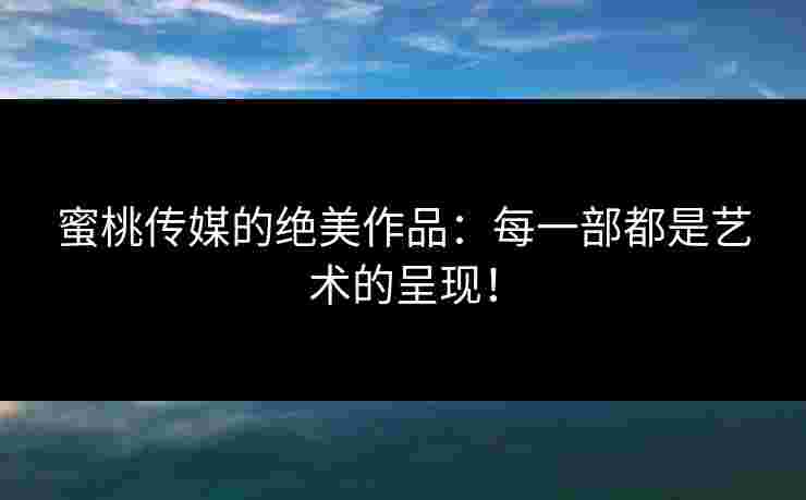 蜜桃传媒的绝美作品：每一部都是艺术的呈现！