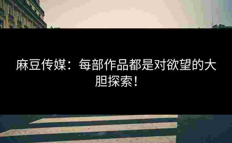 麻豆传媒:每部作品都是对欲望的大胆探索! 麻豆传媒:每部作品都是对欲望的大胆探索!