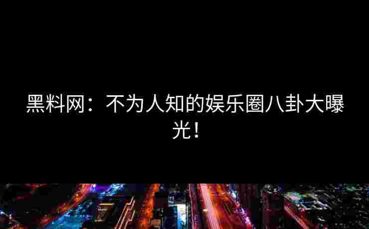 黑料网:不为人知的娱乐圈八卦大曝光! 黑料网:不为人知的娱乐圈八卦大曝光!