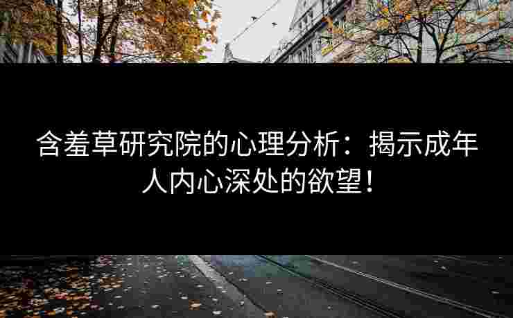 含羞草研究院的心理分析：揭示成年人内心深处的欲望！