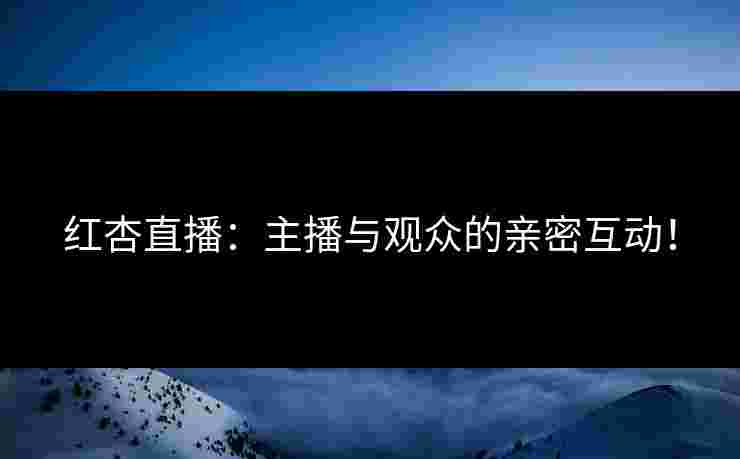 红杏直播：主播与观众的亲密互动！
