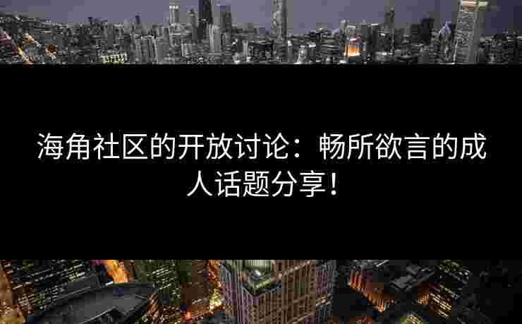 海角社区的开放讨论：畅所欲言的成人话题分享！