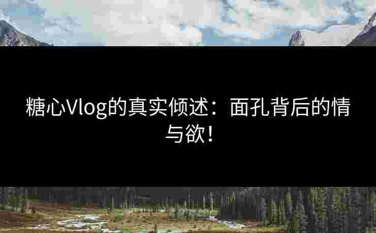 糖心Vlog的真实倾述：面孔背后的情与欲！
