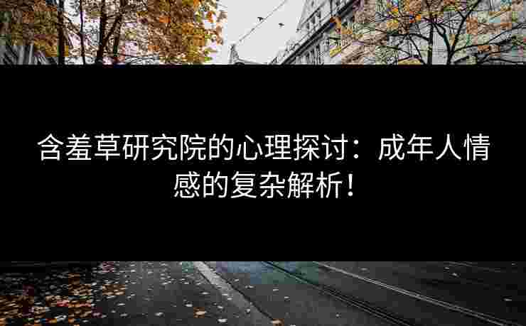 含羞草研究院的心理探讨：成年人情感的复杂解析！