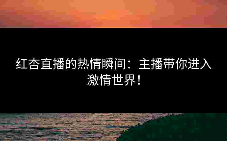 红杏直播的热情瞬间：主播带你进入激情世界！