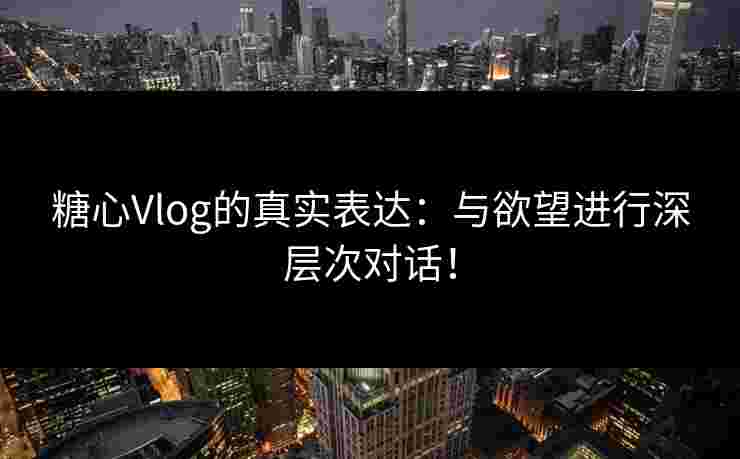 糖心Vlog的真实表达：与欲望进行深层次对话！