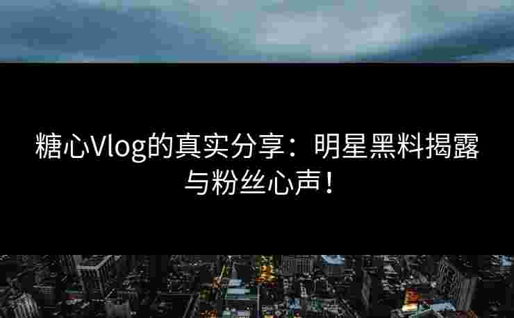 糖心Vlog的真实分享：明星黑料揭露与粉丝心声！