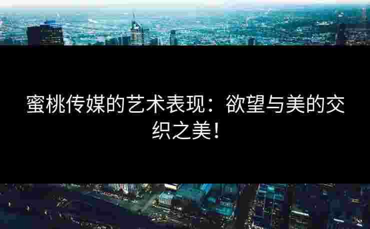 蜜桃传媒的艺术表现：欲望与美的交织之美！
