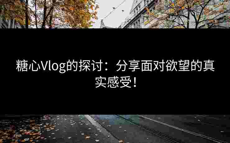 糖心Vlog的探讨：分享面对欲望的真实感受！