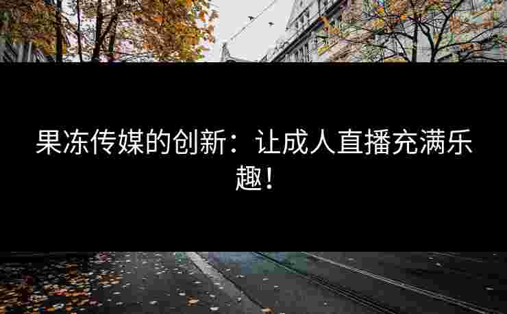 果冻传媒的创新：让成人直播充满乐趣！