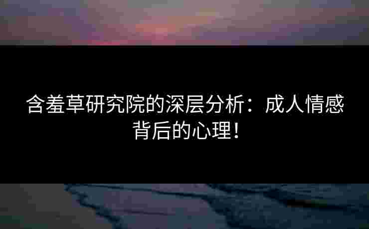 含羞草研究院的深层分析：成人情感背后的心理！