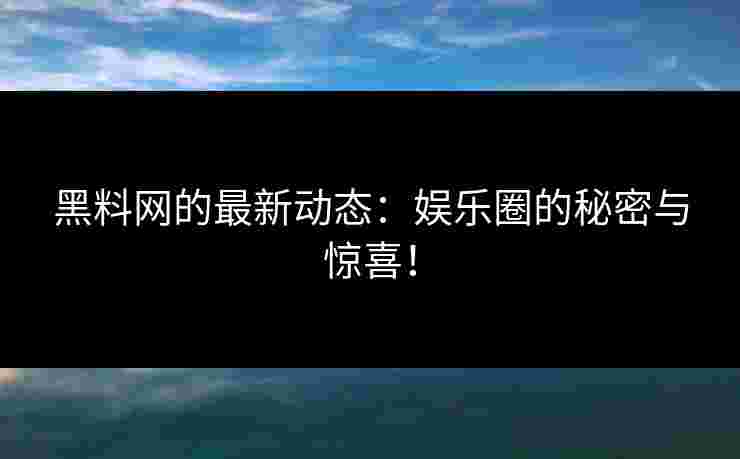 黑料网的最新动态：娱乐圈的秘密与惊喜！