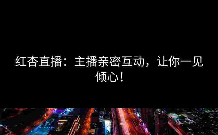 红杏直播：主播亲密互动，让你一见倾心！