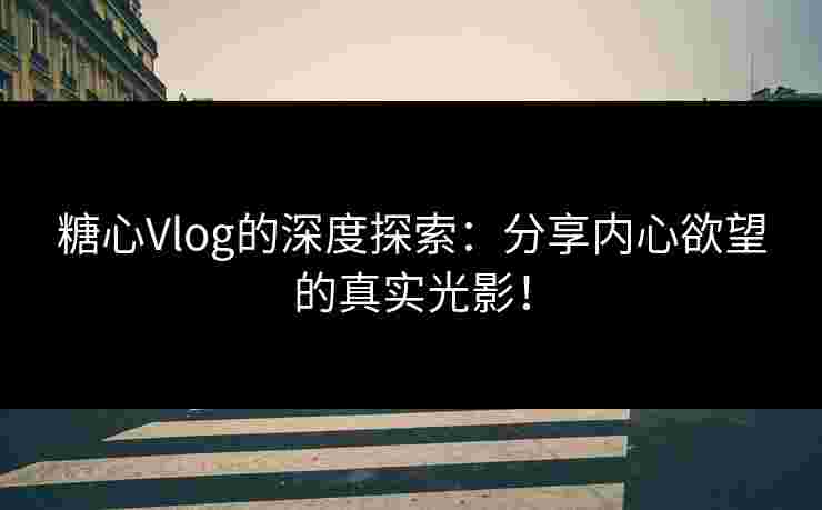 糖心Vlog的深度探索：分享内心欲望的真实光影！