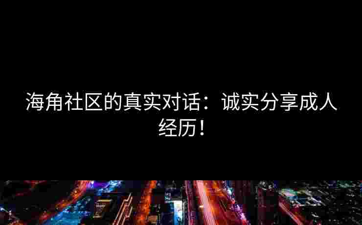 海角社区的真实对话：诚实分享成人经历！