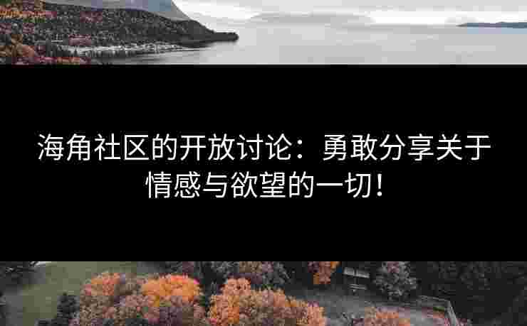 海角社区的开放讨论：勇敢分享关于情感与欲望的一切！