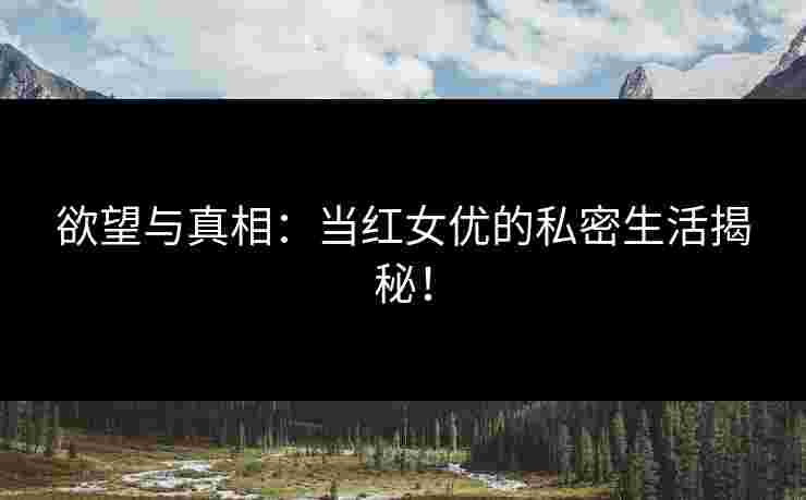 欲望与真相：当红女优的私密生活揭秘！