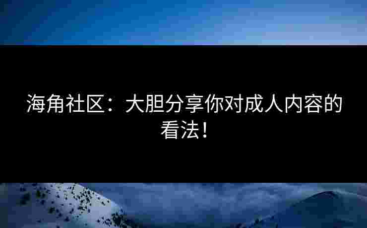 海角社区：大胆分享你对成人内容的看法！