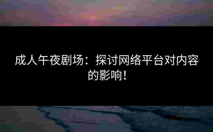 成人午夜剧场：探讨网络平台对内容的影响！
