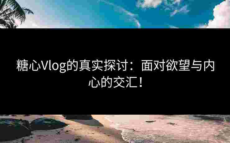 糖心Vlog的真实探讨：面对欲望与内心的交汇！