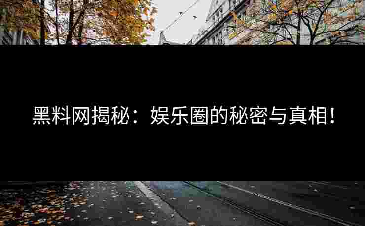 黑料网揭秘：娱乐圈的秘密与真相！