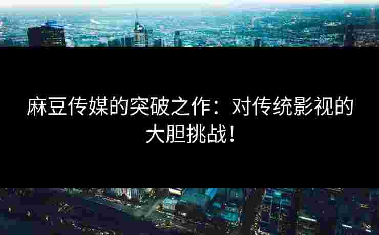 麻豆传媒的突破之作：对传统影视的大胆挑战！