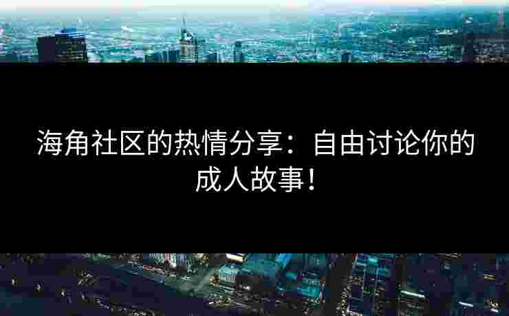 海角社区的热情分享:自由讨论你的成人故事! 海角社区的热情分享:自由讨论你的成人故事!
