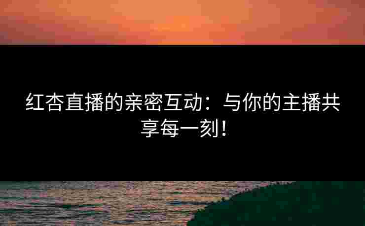 红杏直播的亲密互动：与你的主播共享每一刻！