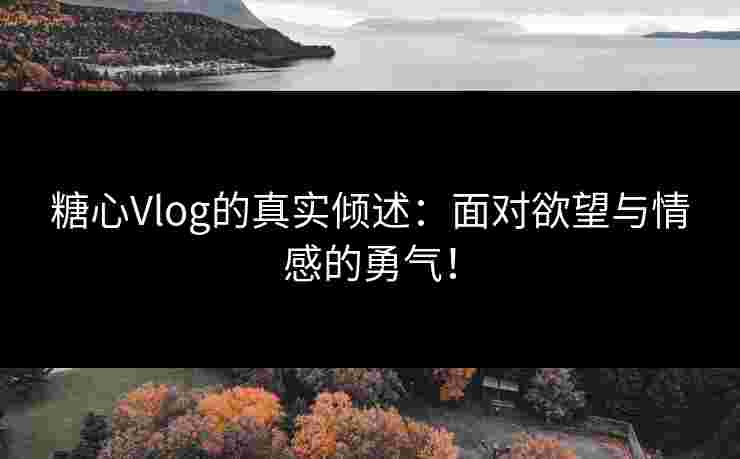 糖心Vlog的真实倾述：面对欲望与情感的勇气！