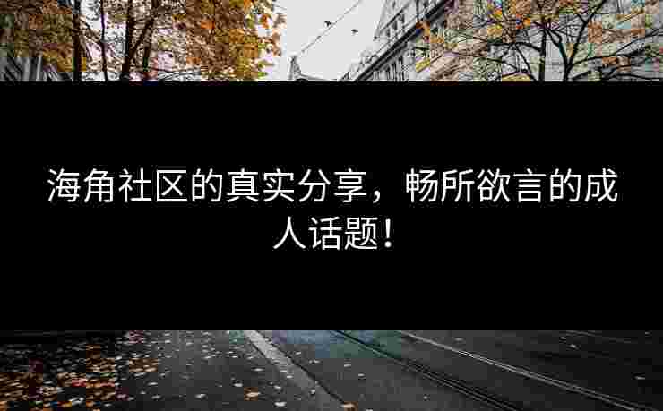 海角社区的真实分享,畅所欲言的成人话题! 海角社区的真实分享,畅所欲言的成人话题!